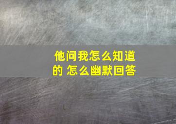 他问我怎么知道的 怎么幽默回答